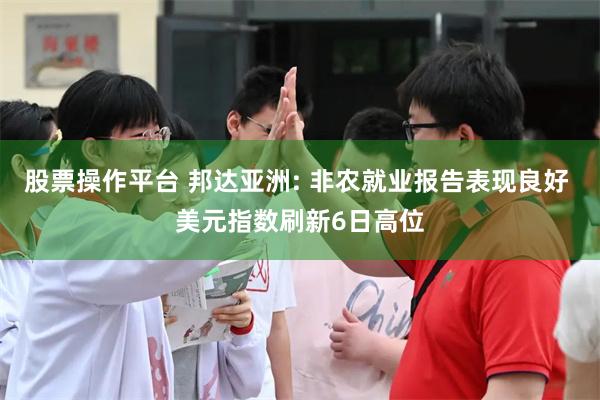 股票操作平台 邦达亚洲: 非农就业报告表现良好 美元指数刷新6日高位