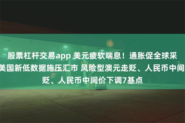 股票杠杆交易app 美元疲软喘息！通胀促全球采取积极行动 美国新低数据施压汇市 风险型澳元走贬、人民币中间价下调7基点
