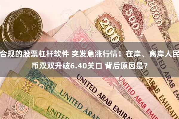 合规的股票杠杆软件 突发急涨行情！在岸、离岸人民币双双升破6.40关口 背后原因是？