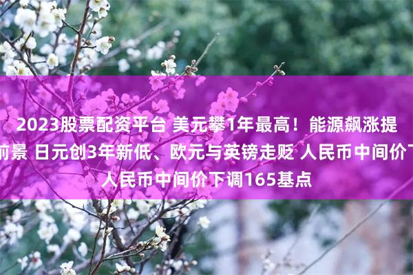 2023股票配资平台 美元攀1年最高！能源飙涨提振通胀升温前景 日元创3年新低、欧元与英镑走贬 人民币中间价下调165基点