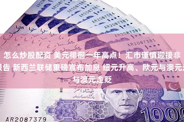 怎么炒股配资 美元徘徊一年高点！汇市谨慎迎接非农报告 新西兰联储重磅宣布加息 纽元升高、欧元与澳元走贬