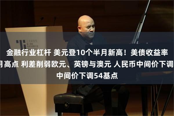 金融行业杠杆 美元登10个半月新高！美债收益率创3个月高点 利差削弱欧元、英镑与澳元 人民币中间价下调54基点