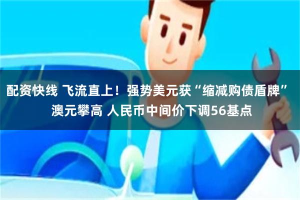 配资快线 飞流直上！强势美元获“缩减购债盾牌”  澳元攀高 人民币中间价下调56基点
