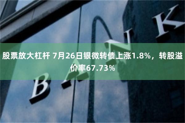 股票放大杠杆 7月26日银微转债上涨1.8%，转股溢价率67.73%