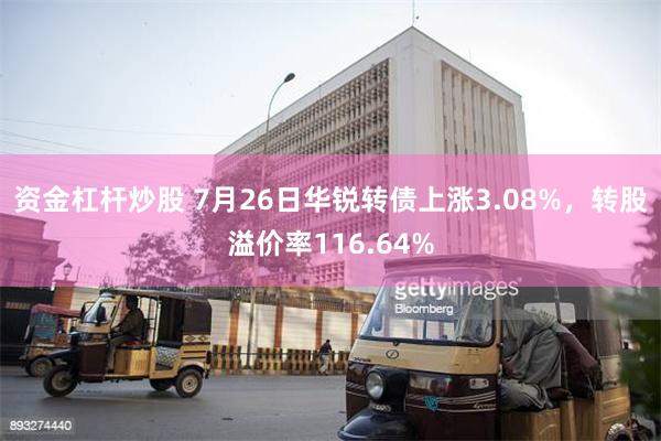 资金杠杆炒股 7月26日华锐转债上涨3.08%，转股溢价率116.64%