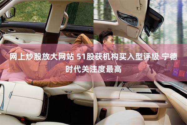 网上炒股放大网站 51股获机构买入型评级 宁德时代关注度最高