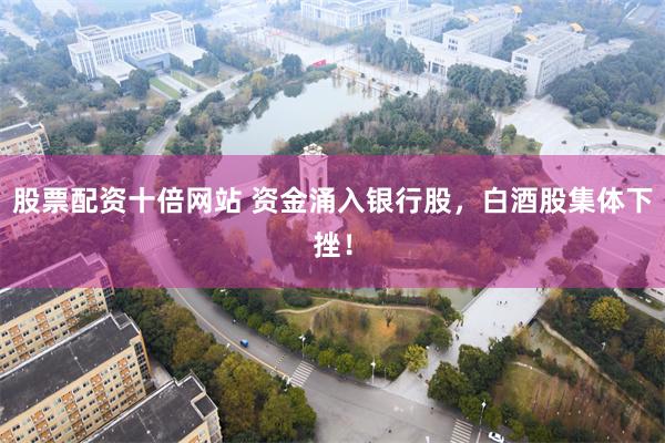 股票配资十倍网站 资金涌入银行股，白酒股集体下挫！