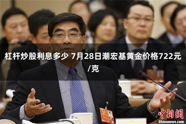 杠杆炒股利息多少 7月28日潮宏基黄金价格722元/克