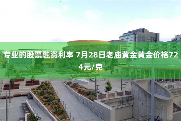 专业的股票融资利率 7月28日老庙黄金黄金价格724元/克