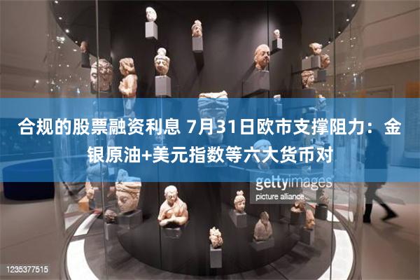 合规的股票融资利息 7月31日欧市支撑阻力：金银原油+美元指数等六大货币对