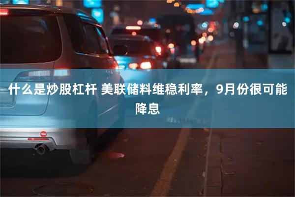什么是炒股杠杆 美联储料维稳利率，9月份很可能降息