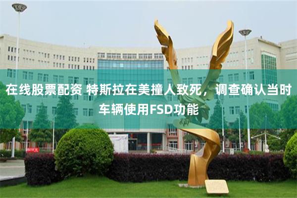 在线股票配资 特斯拉在美撞人致死，调查确认当时车辆使用FSD功能