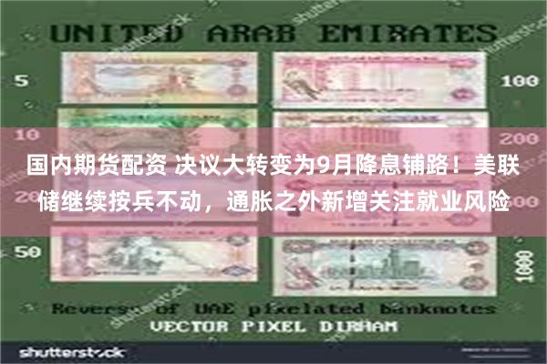 国内期货配资 决议大转变为9月降息铺路！美联储继续按兵不动，通胀之外新增关注就业风险