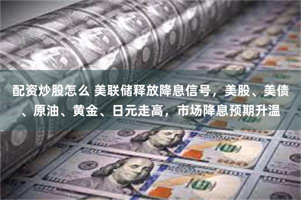 配资炒股怎么 美联储释放降息信号，美股、美债、原油、黄金、日元走高，市场降息预期升温