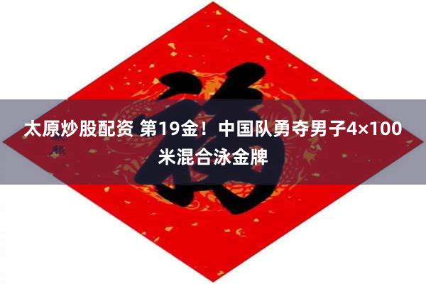 太原炒股配资 第19金！中国队勇夺男子4×100米混合泳金牌