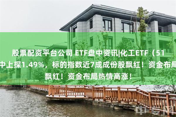 股票配资平台公司 ETF盘中资讯|化工ETF（516020）盘中上探1.49%，标的指数近7成成份股飘红！资金布局热情高涨！