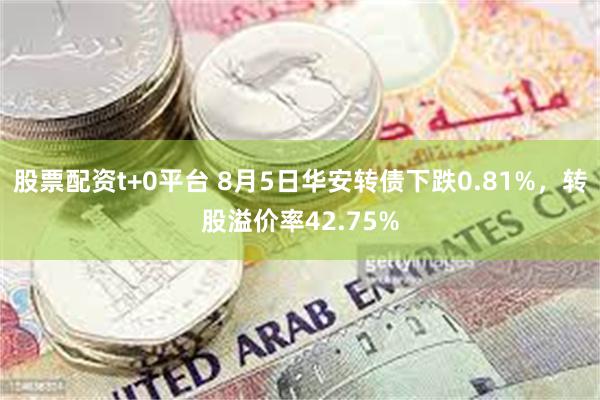 股票配资t+0平台 8月5日华安转债下跌0.81%，转股溢价率42.75%