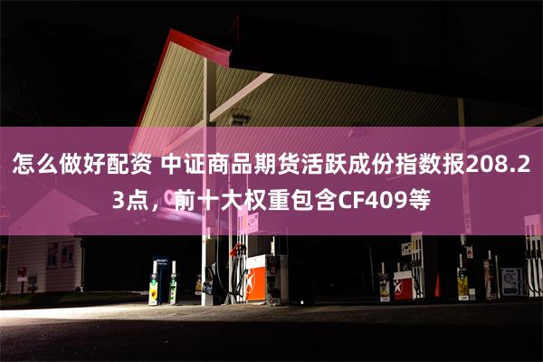怎么做好配资 中证商品期货活跃成份指数报208.23点，前十大权重包含CF409等