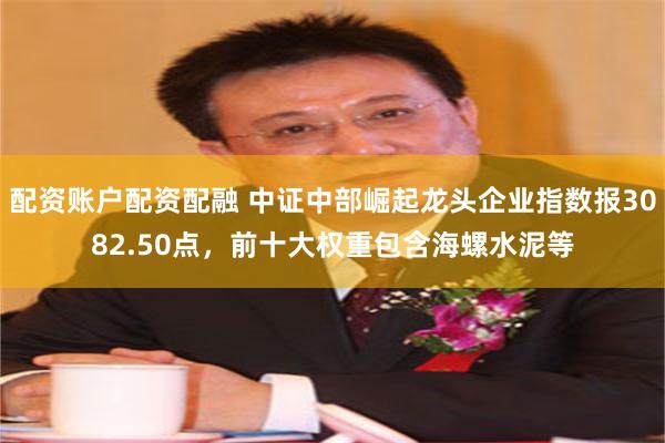 配资账户配资配融 中证中部崛起龙头企业指数报3082.50点，前十大权重包含海螺水泥等