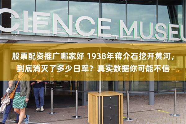 股票配资推广哪家好 1938年蒋介石挖开黄河，到底消灭了多少日军？真实数据你可能不信