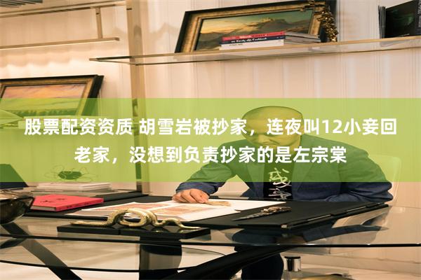 股票配资资质 胡雪岩被抄家，连夜叫12小妾回老家，没想到负责抄家的是左宗棠
