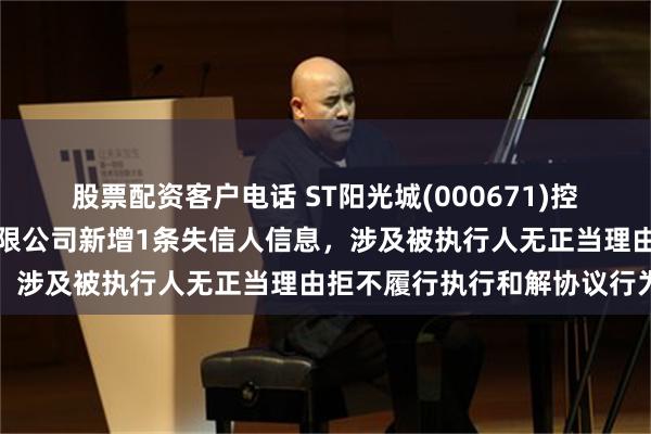 股票配资客户电话 ST阳光城(000671)控股的华济建设工程集团有限公司新增1条失信人信息，涉及被执行人无正当理由拒不履行执行和解协议行为