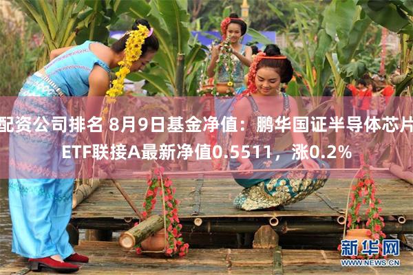 配资公司排名 8月9日基金净值：鹏华国证半导体芯片ETF联接A最新净值0.5511，涨0.2%