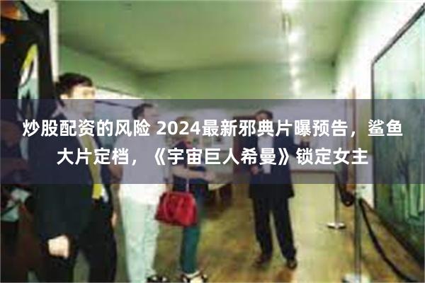 炒股配资的风险 2024最新邪典片曝预告，鲨鱼大片定档，《宇宙巨人希曼》锁定女主