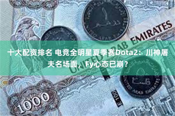 十大配资排名 电竞全明星夏季赛Dota2：川神屠夫名场面，Fy心态已崩？