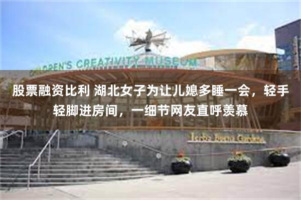 股票融资比利 湖北女子为让儿媳多睡一会，轻手轻脚进房间，一细节网友直呼羡慕