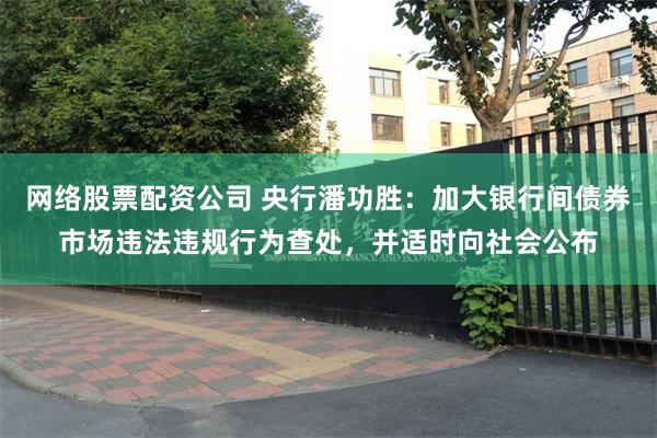 网络股票配资公司 央行潘功胜：加大银行间债券市场违法违规行为查处，并适时向社会公布
