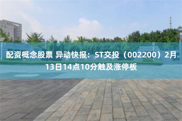 配资概念股票 异动快报：ST交投（002200）2月13日14点10分触及涨停板