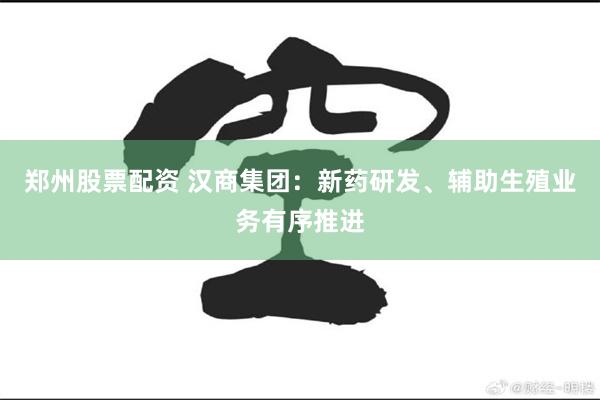 郑州股票配资 汉商集团：新药研发、辅助生殖业务有序推进