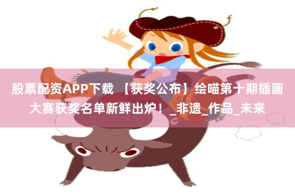 股票配资APP下载 【获奖公布】绘喵第十期插画大赛获奖名单新
