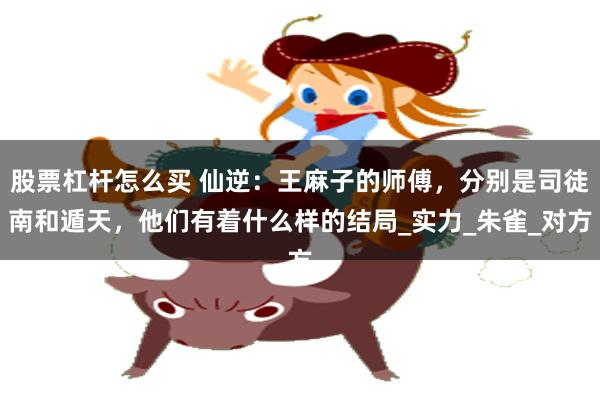 股票杠杆怎么买 仙逆：王麻子的师傅，分别是司徒南和遁天，他们