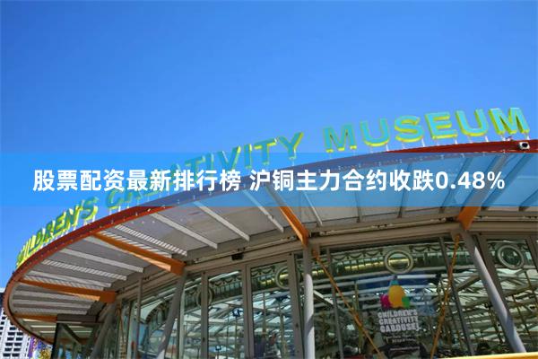 股票配资最新排行榜 沪铜主力合约收跌0.48%