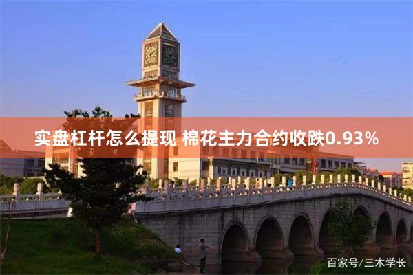 实盘杠杆怎么提现 棉花主力合约收跌0.93%