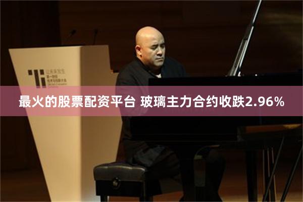 最火的股票配资平台 玻璃主力合约收跌2.96%
