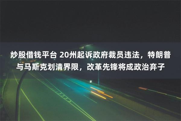 炒股借钱平台 20州起诉政府裁员违法，特朗普与马斯克划清界限