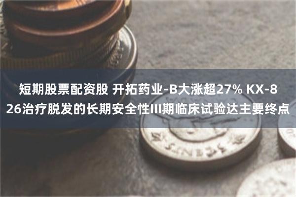 短期股票配资股 开拓药业-B大涨超27% KX-826治疗脱