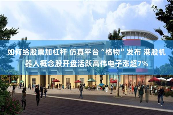 如何给股票加杠杆 仿真平台“格物”发布 港股机器人概念股开盘