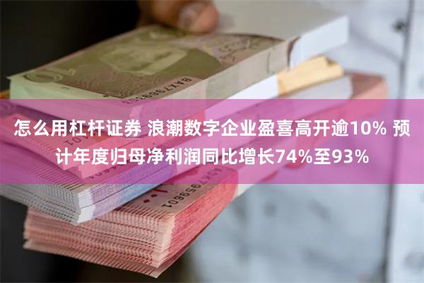 怎么用杠杆证券 浪潮数字企业盈喜高开逾10% 预计年度归母净