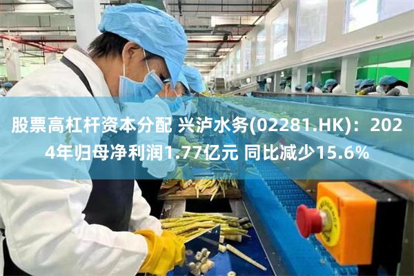 股票高杠杆资本分配 兴泸水务(02281.HK)：2024年