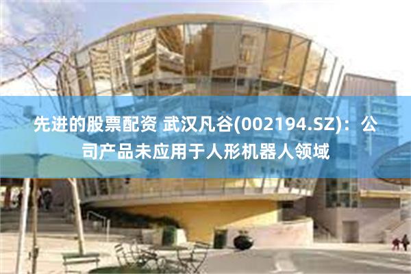 先进的股票配资 武汉凡谷(002194.SZ)：公司产品未应