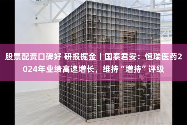 股票配资口碑好 研报掘金丨国泰君安：恒瑞医药2024年业绩高