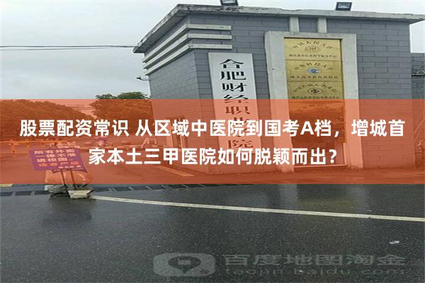 股票配资常识 从区域中医院到国考A档，增城首家本土三甲医院如