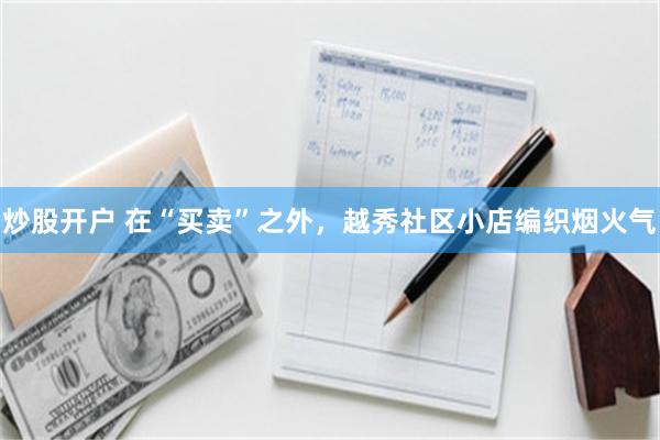 炒股开户 在“买卖”之外，越秀社区小店编织烟火气