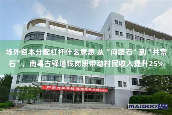 场外资本分配杠杆什么意思 从“问路石”到“共富石”，南粤古驿