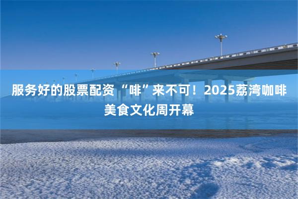 服务好的股票配资 “啡”来不可！2025荔湾咖啡美食文化周开