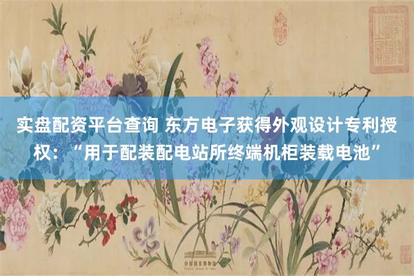 实盘配资平台查询 东方电子获得外观设计专利授权：“用于配装配